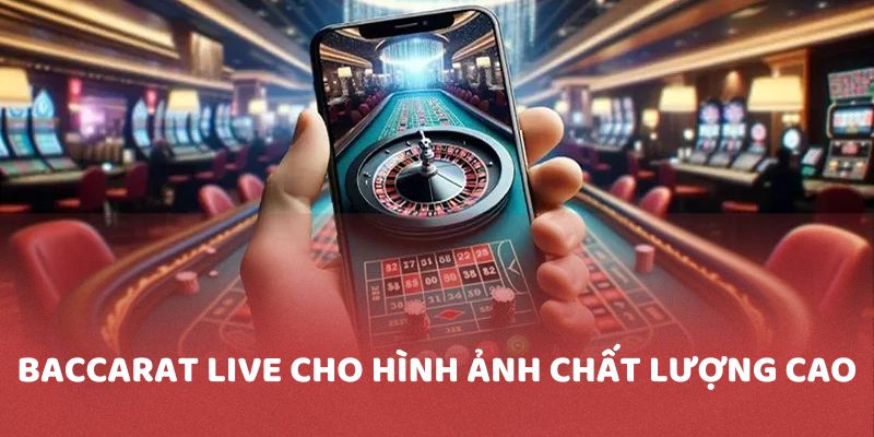 Baccarat live cho hình ảnh chất lượng cao